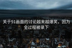 关于91画面的讨论越来越爆笑，因为全过程被录下