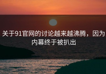 关于91官网的讨论越来越沸腾，因为内幕终于被扒出