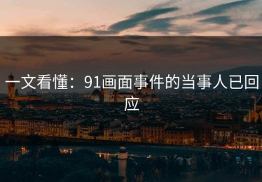 一文看懂：91画面事件的当事人已回应