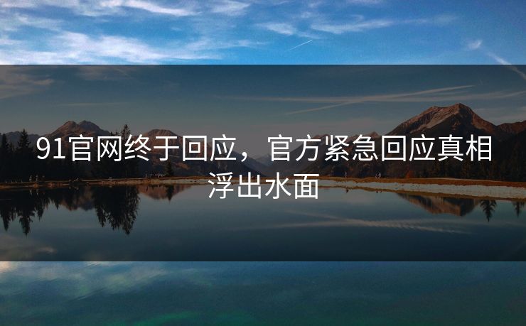 91官网终于回应，官方紧急回应真相浮出水面