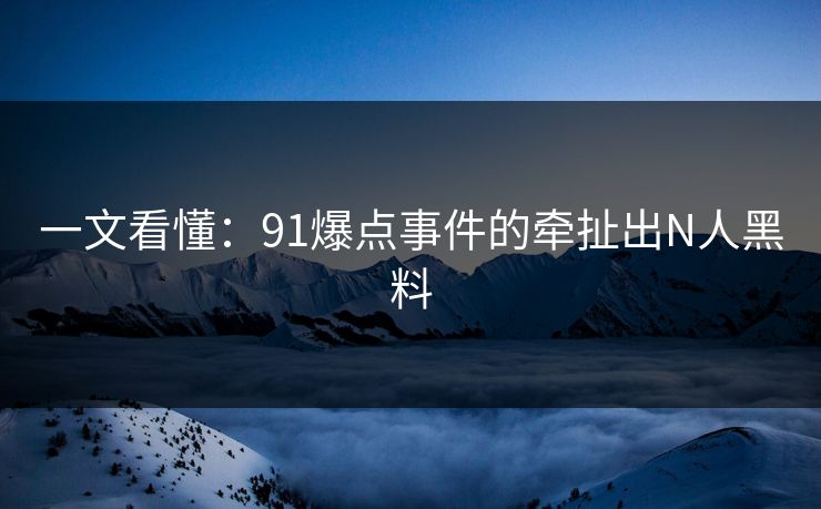 一文看懂：91爆点事件的牵扯出N人黑料