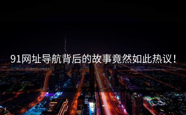 91网址导航背后的故事竟然如此热议！