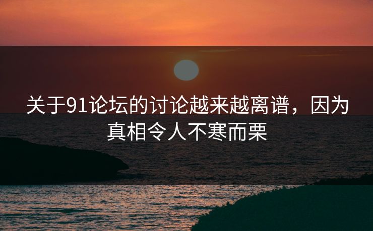 关于91论坛的讨论越来越离谱，因为真相令人不寒而栗