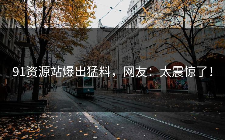 91资源站爆出猛料，网友：太震惊了！