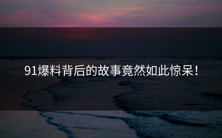 91爆料背后的故事竟然如此惊呆！