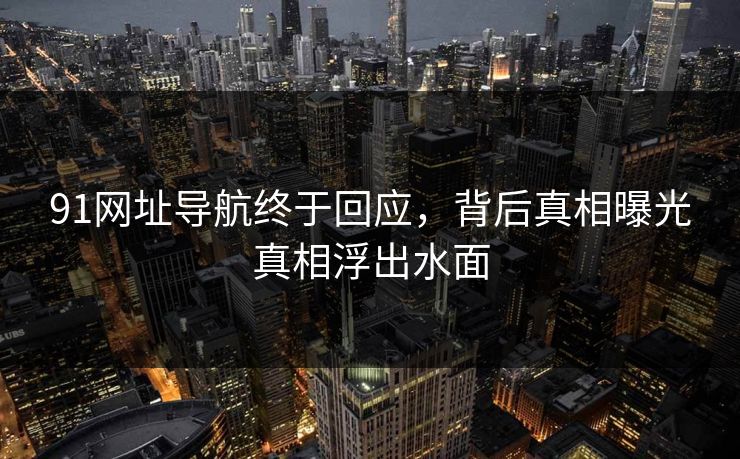 91网址导航终于回应，背后真相曝光真相浮出水面
