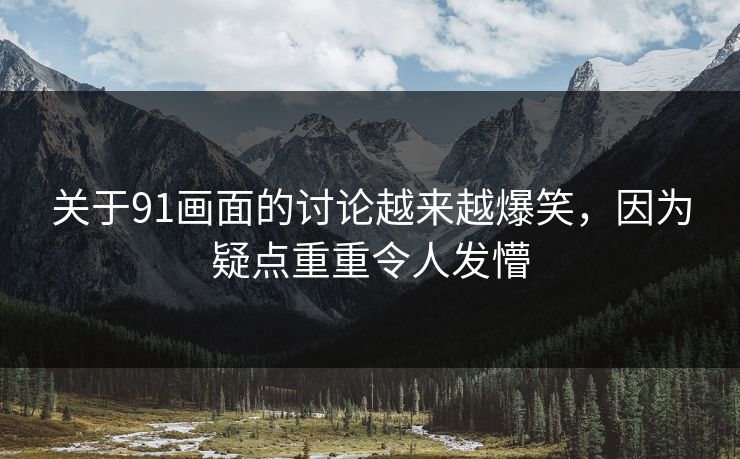 关于91画面的讨论越来越爆笑，因为疑点重重令人发懵
