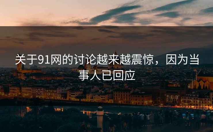 关于91网的讨论越来越震惊，因为当事人已回应