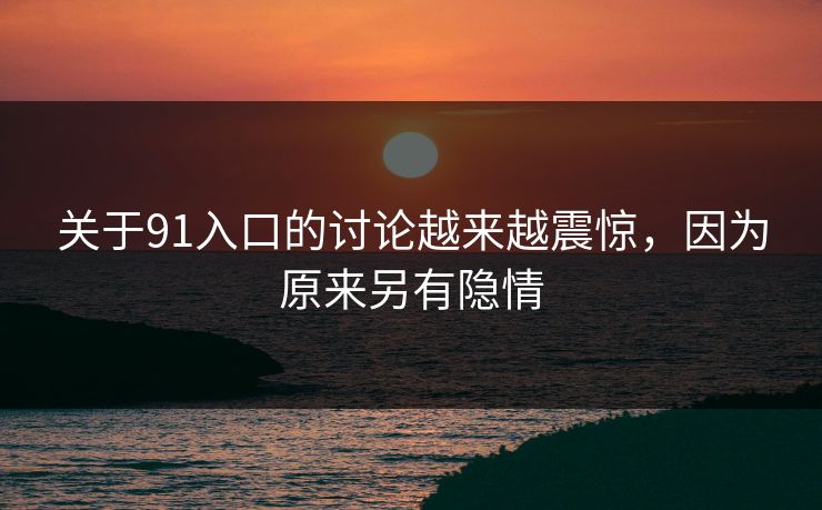 关于91入口的讨论越来越震惊，因为原来另有隐情