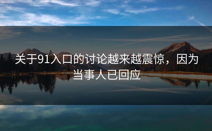 关于91入口的讨论越来越震惊，因为当事人已回应