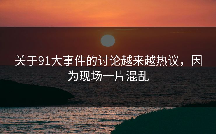 关于91大事件的讨论越来越热议，因为现场一片混乱