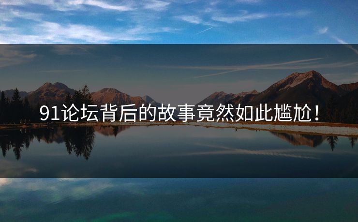 91论坛背后的故事竟然如此尴尬！
