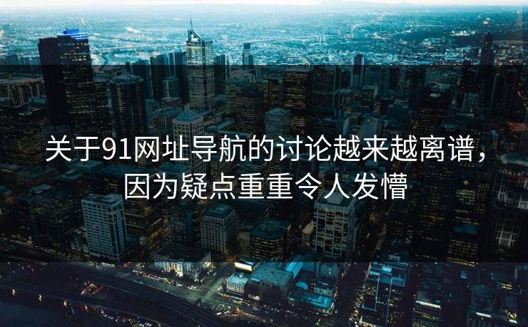 关于91网址导航的讨论越来越离谱，因为疑点重重令人发懵