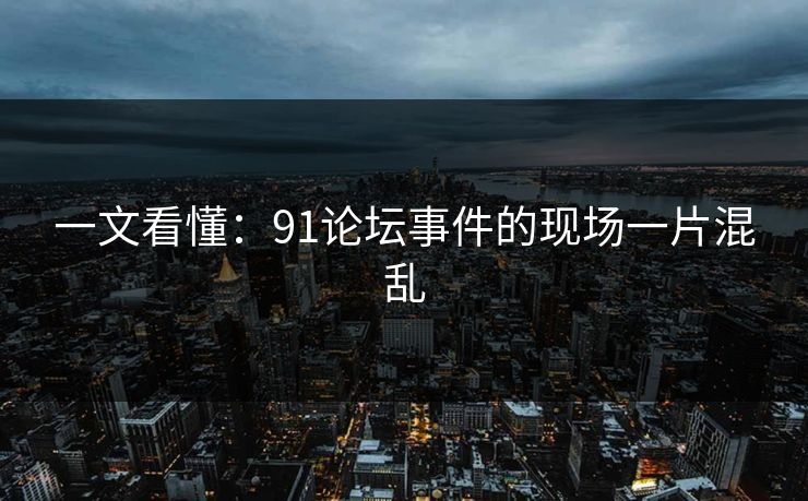 一文看懂：91论坛事件的现场一片混乱