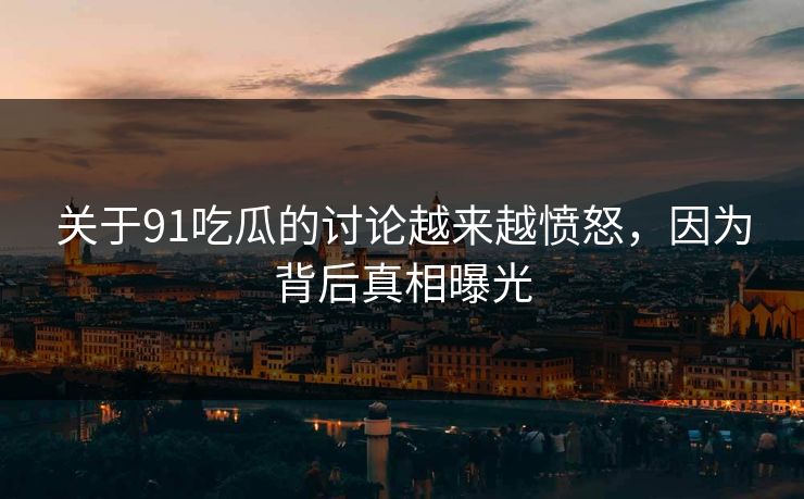 关于91吃瓜的讨论越来越愤怒，因为背后真相曝光
