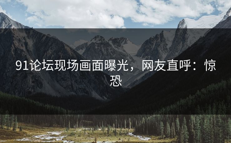 91论坛现场画面曝光，网友直呼：惊恐