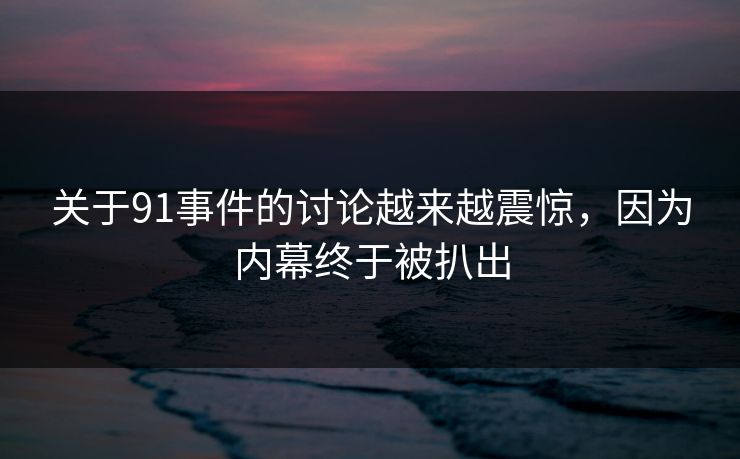 关于91事件的讨论越来越震惊，因为内幕终于被扒出