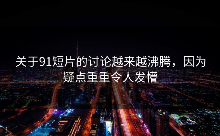 关于91短片的讨论越来越沸腾，因为疑点重重令人发懵