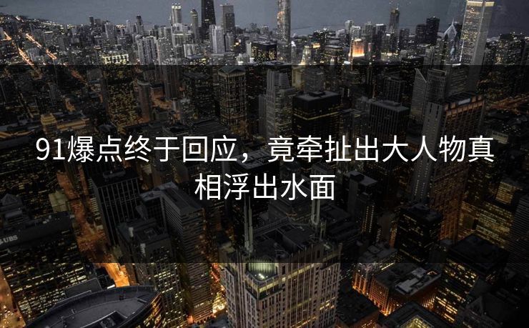 91爆点终于回应，竟牵扯出大人物真相浮出水面
