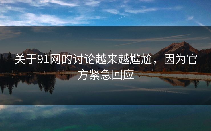 关于91网的讨论越来越尴尬，因为官方紧急回应