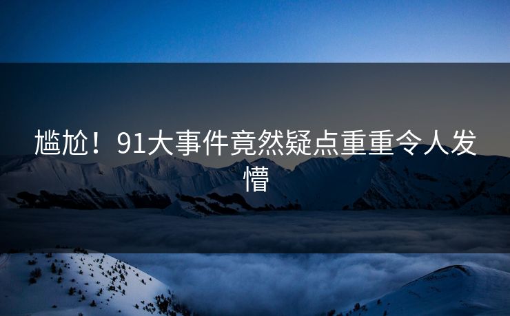 尴尬！91大事件竟然疑点重重令人发懵