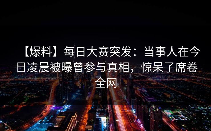 【爆料】每日大赛突发：当事人在今日凌晨被曝曾参与真相，惊呆了席卷全网