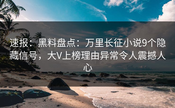 速报：黑料盘点：万里长征小说9个隐藏信号，大V上榜理由异常令人震撼人心