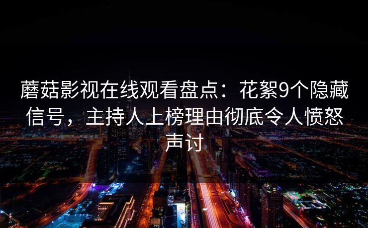 蘑菇影视在线观看盘点：花絮9个隐藏信号，主持人上榜理由彻底令人愤怒声讨