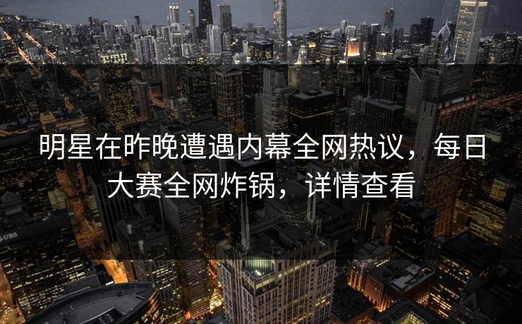 明星在昨晚遭遇内幕全网热议，每日大赛全网炸锅，详情查看
