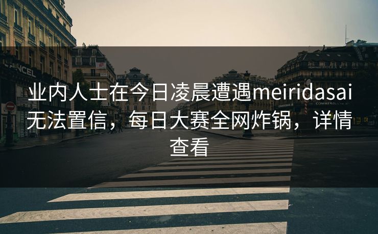 业内人士在今日凌晨遭遇meiridasai无法置信，每日大赛全网炸锅，详情查看