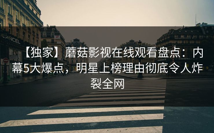 【独家】蘑菇影视在线观看盘点：内幕5大爆点，明星上榜理由彻底令人炸裂全网