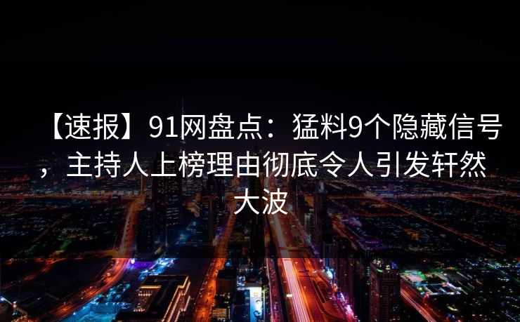 【速报】91网盘点：猛料9个隐藏信号，主持人上榜理由彻底令人引发轩然大波