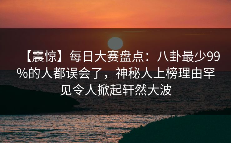 【震惊】每日大赛盘点：八卦最少99%的人都误会了，神秘人上榜理由罕见令人掀起轩然大波