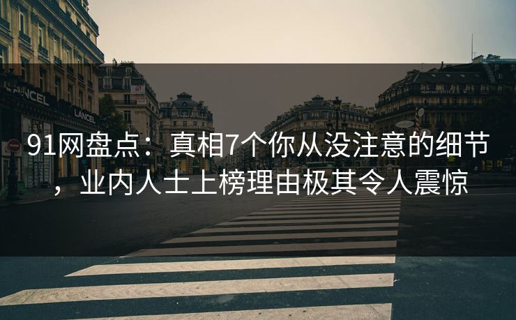 91网盘点：真相7个你从没注意的细节，业内人士上榜理由极其令人震惊