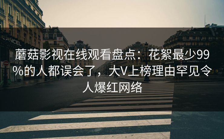 蘑菇影视在线观看盘点：花絮最少99%的人都误会了，大V上榜理由罕见令人爆红网络