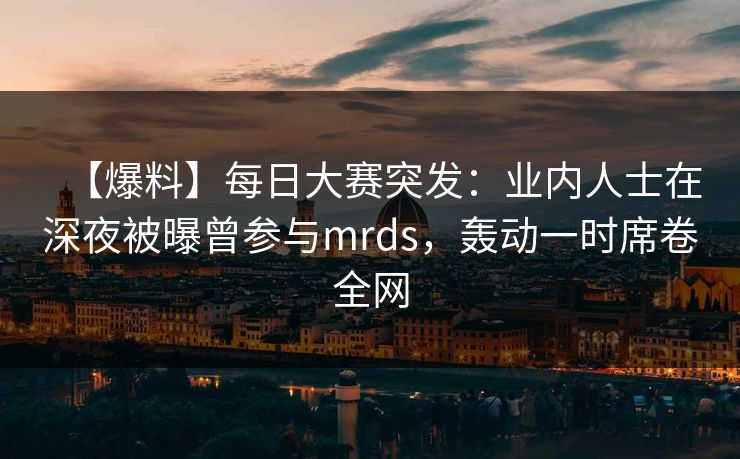 【爆料】每日大赛突发：业内人士在深夜被曝曾参与mrds，轰动一时席卷全网