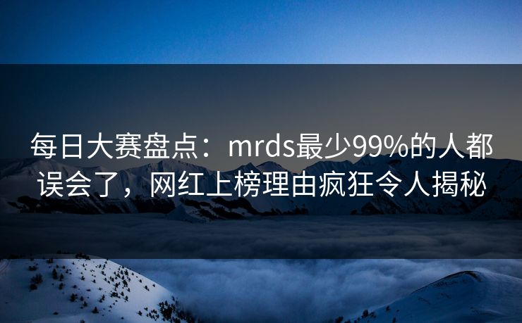 每日大赛盘点：mrds最少99%的人都误会了，网红上榜理由疯狂令人揭秘