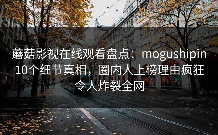 蘑菇影视在线观看盘点：mogushipin10个细节真相，圈内人上榜理由疯狂令人炸裂全网