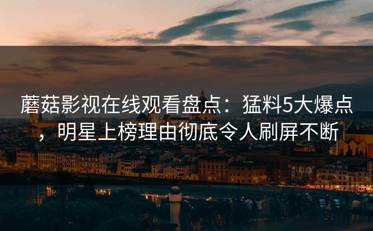 蘑菇影视在线观看盘点：猛料5大爆点，明星上榜理由彻底令人刷屏不断