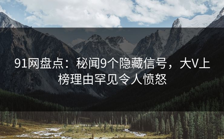 91网盘点：秘闻9个隐藏信号，大V上榜理由罕见令人愤怒