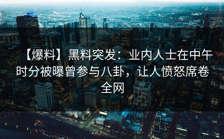 【爆料】黑料突发：业内人士在中午时分被曝曾参与八卦，让人愤怒席卷全网