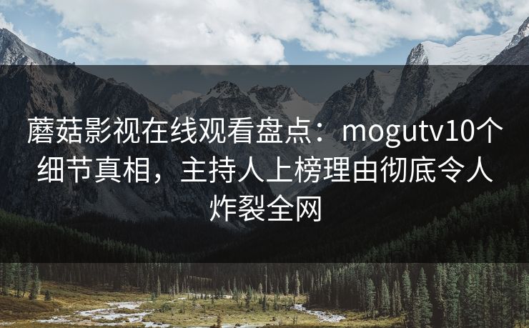 蘑菇影视在线观看盘点：mogutv10个细节真相，主持人上榜理由彻底令人炸裂全网