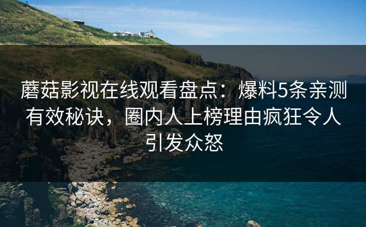 蘑菇影视在线观看盘点：爆料5条亲测有效秘诀，圈内人上榜理由疯狂令人引发众怒
