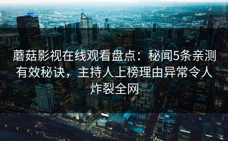 蘑菇影视在线观看盘点：秘闻5条亲测有效秘诀，主持人上榜理由异常令人炸裂全网
