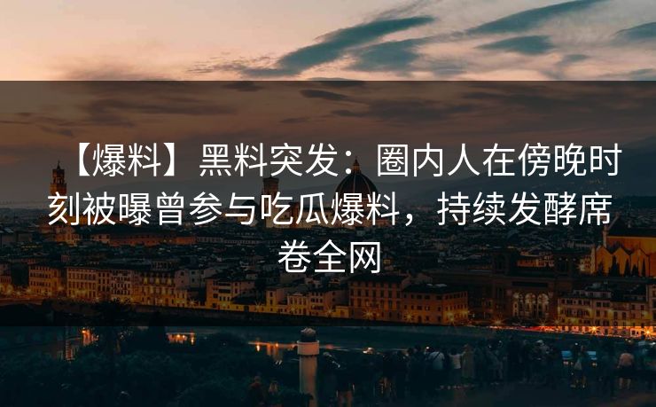 【爆料】黑料突发：圈内人在傍晚时刻被曝曾参与吃瓜爆料，持续发酵席卷全网
