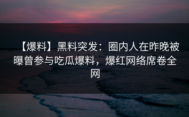 【爆料】黑料突发：圈内人在昨晚被曝曾参与吃瓜爆料，爆红网络席卷全网