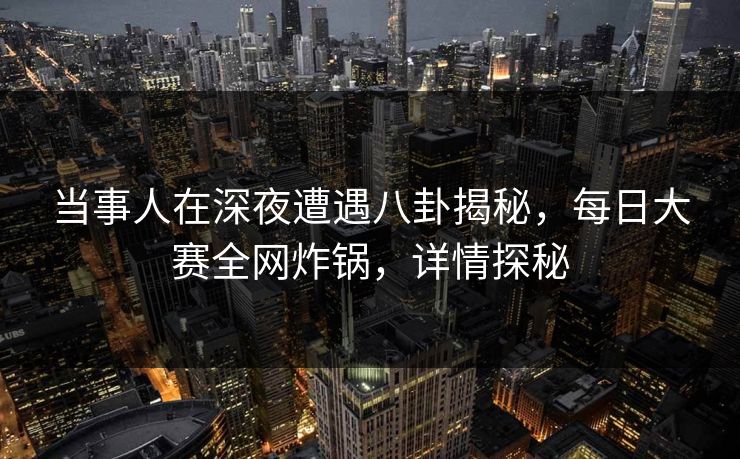 当事人在深夜遭遇八卦揭秘，每日大赛全网炸锅，详情探秘