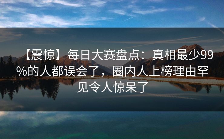 【震惊】每日大赛盘点：真相最少99%的人都误会了，圈内人上榜理由罕见令人惊呆了