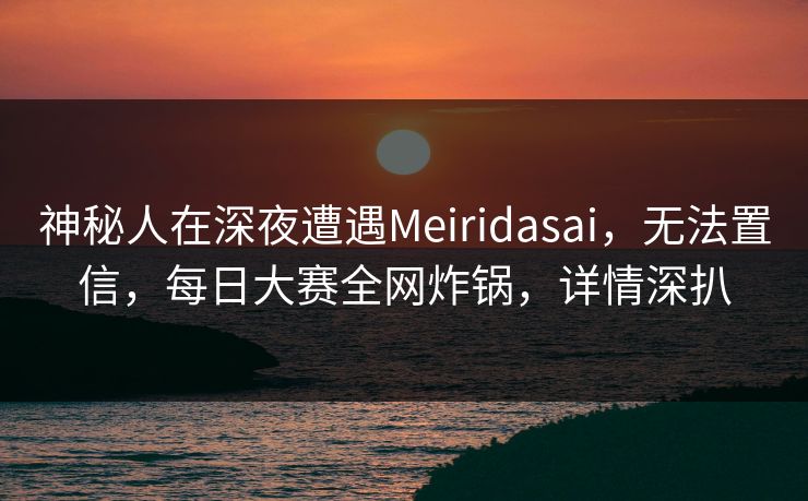 神秘人在深夜遭遇Meiridasai，无法置信，每日大赛全网炸锅，详情深扒