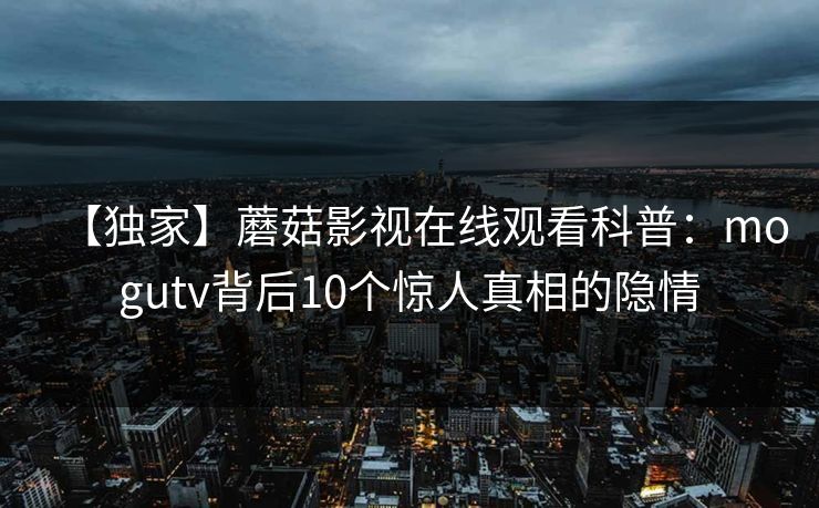 【独家】蘑菇影视在线观看科普：mogutv背后10个惊人真相的隐情